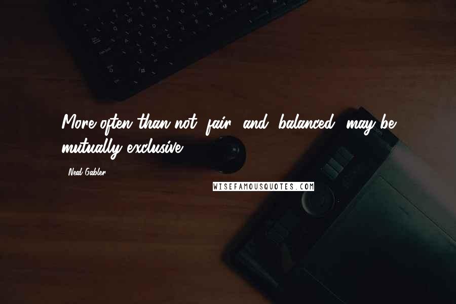 Neal Gabler Quotes: More often than not "fair" and "balanced" may be mutually exclusive