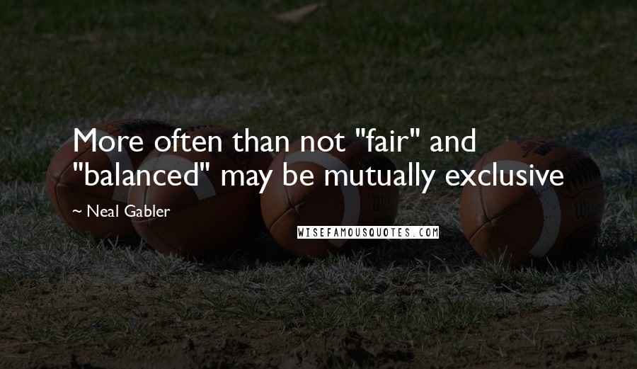 Neal Gabler Quotes: More often than not "fair" and "balanced" may be mutually exclusive