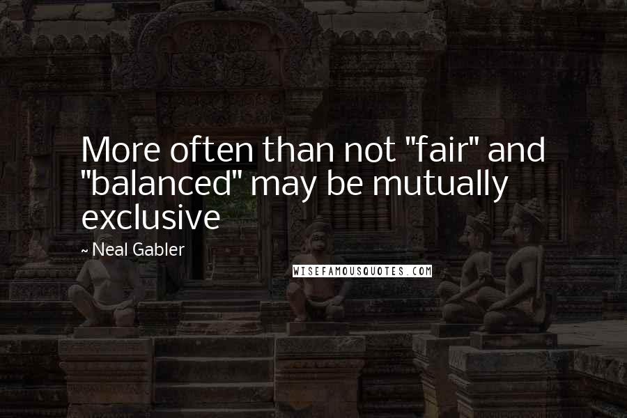 Neal Gabler Quotes: More often than not "fair" and "balanced" may be mutually exclusive