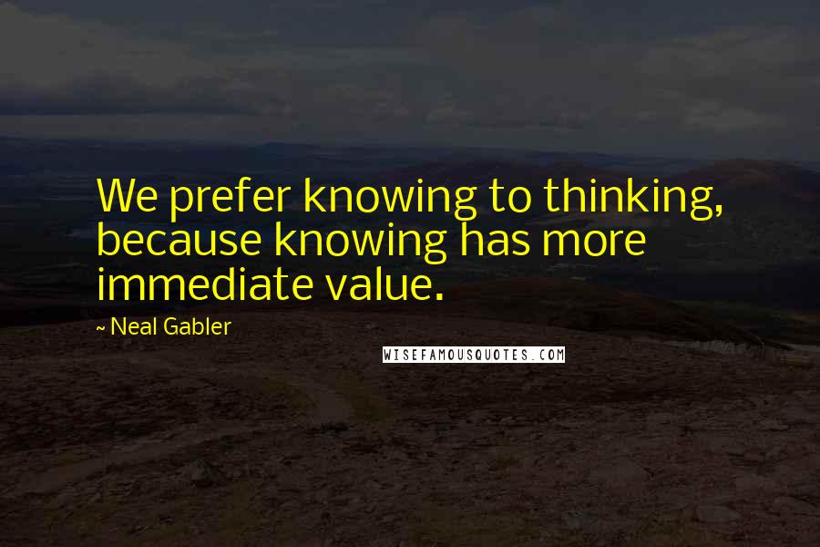 Neal Gabler Quotes: We prefer knowing to thinking, because knowing has more immediate value.