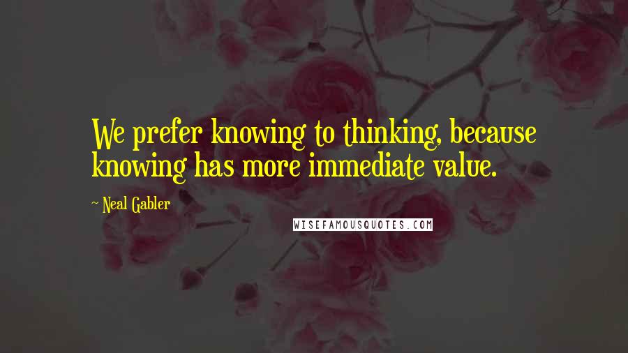 Neal Gabler Quotes: We prefer knowing to thinking, because knowing has more immediate value.