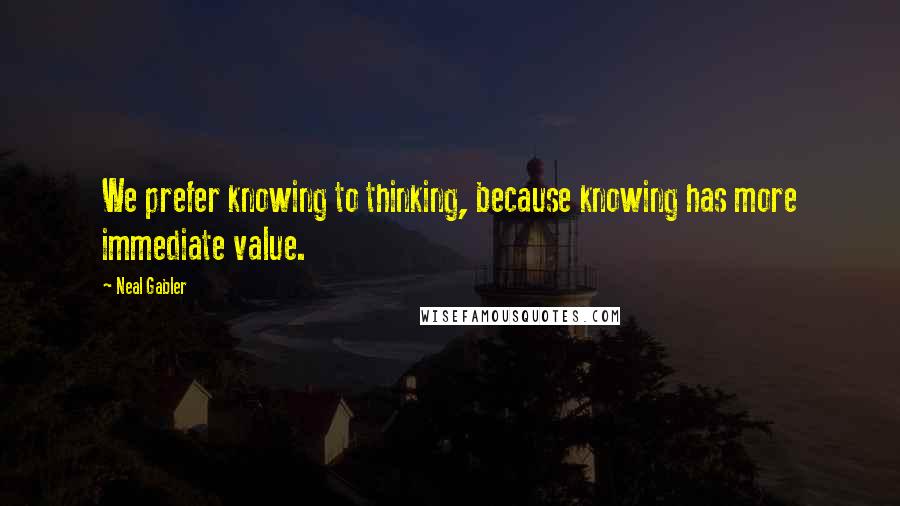 Neal Gabler Quotes: We prefer knowing to thinking, because knowing has more immediate value.