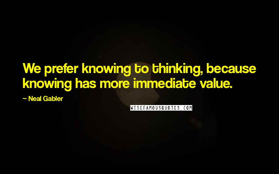 Neal Gabler Quotes: We prefer knowing to thinking, because knowing has more immediate value.