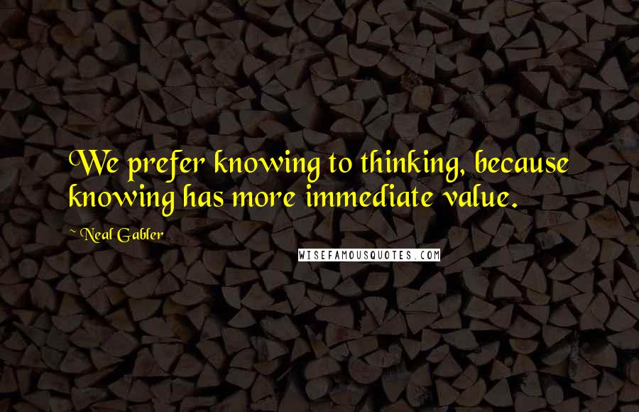 Neal Gabler Quotes: We prefer knowing to thinking, because knowing has more immediate value.