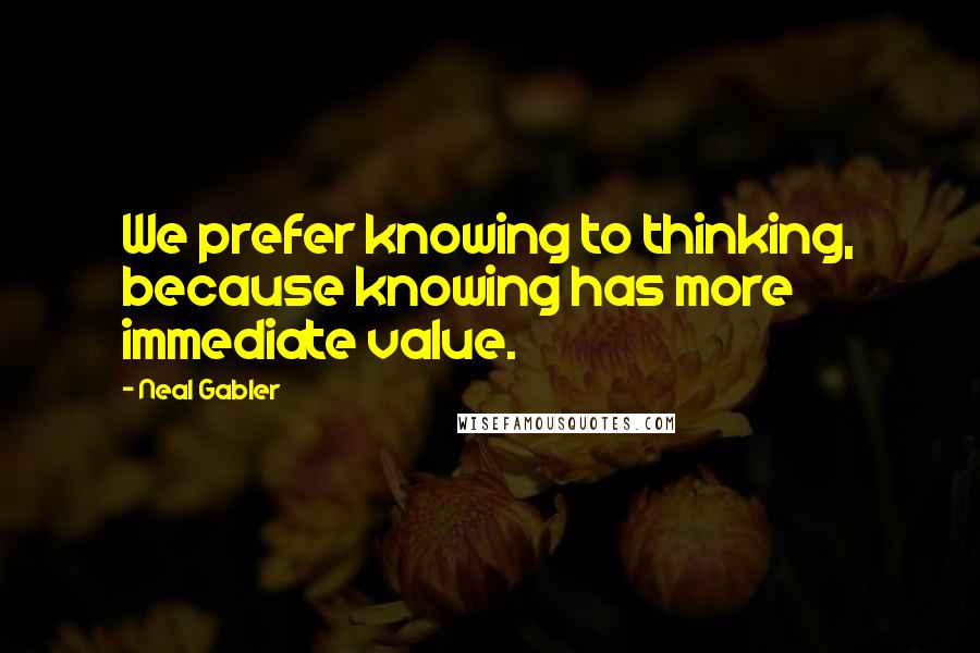 Neal Gabler Quotes: We prefer knowing to thinking, because knowing has more immediate value.