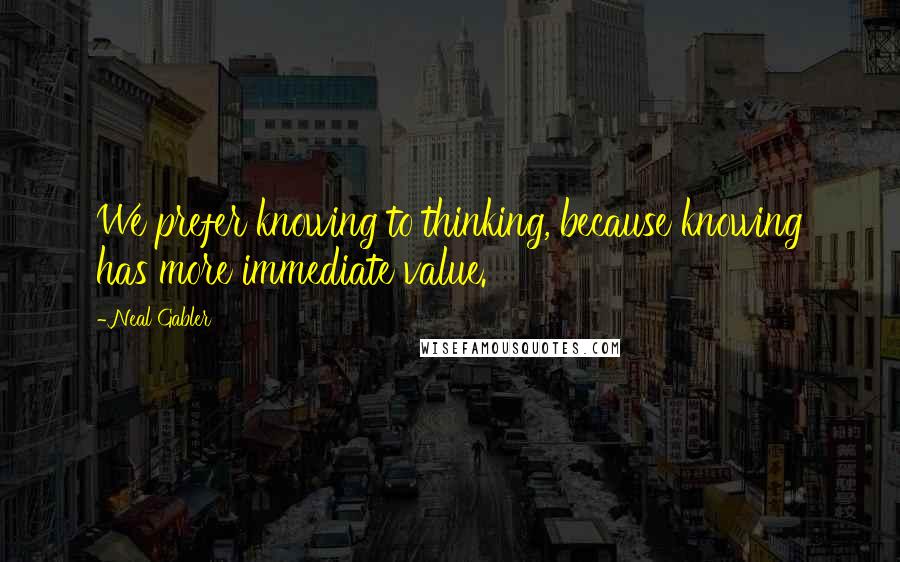 Neal Gabler Quotes: We prefer knowing to thinking, because knowing has more immediate value.