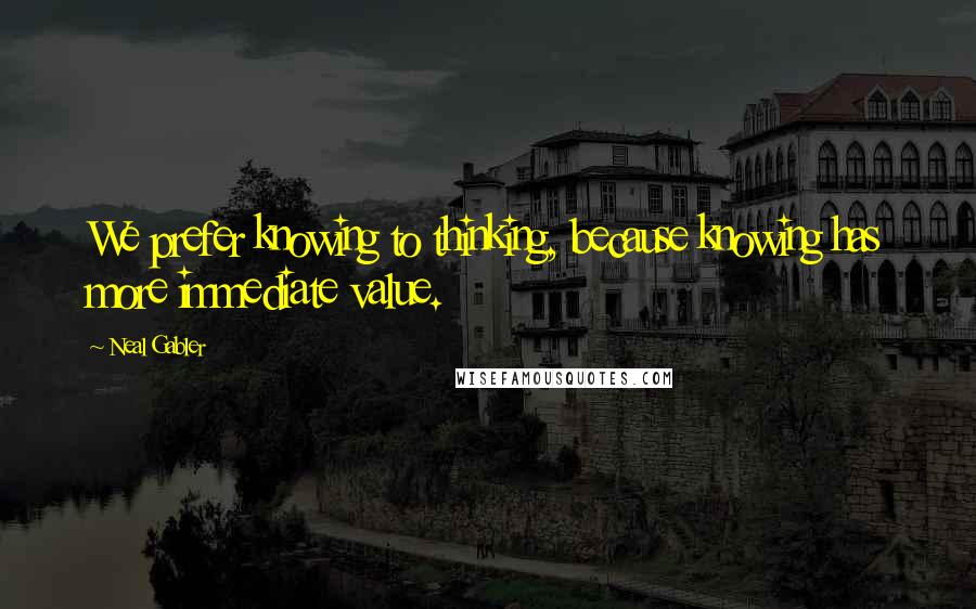 Neal Gabler Quotes: We prefer knowing to thinking, because knowing has more immediate value.