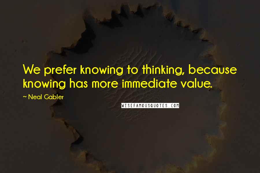 Neal Gabler Quotes: We prefer knowing to thinking, because knowing has more immediate value.