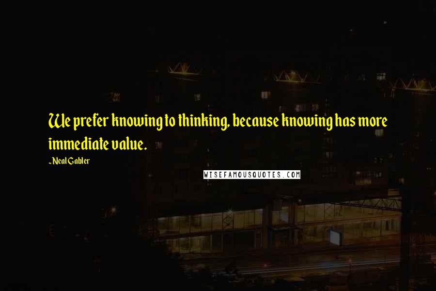 Neal Gabler Quotes: We prefer knowing to thinking, because knowing has more immediate value.