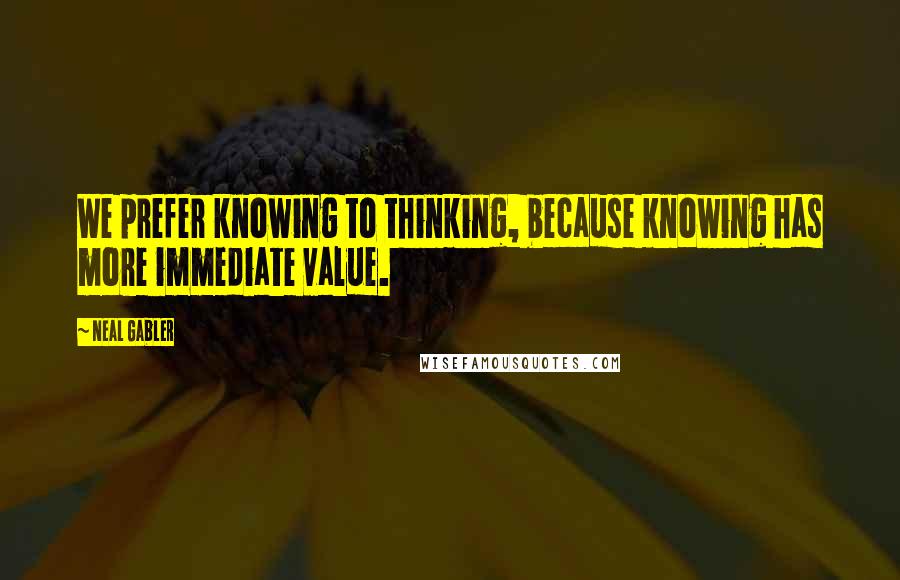 Neal Gabler Quotes: We prefer knowing to thinking, because knowing has more immediate value.