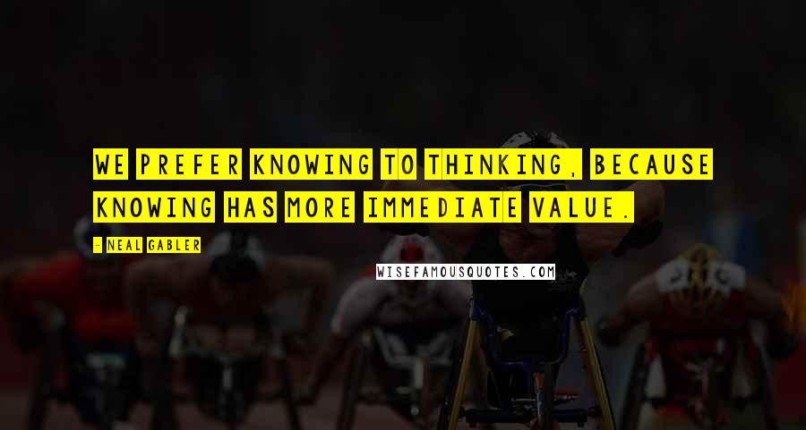 Neal Gabler Quotes: We prefer knowing to thinking, because knowing has more immediate value.