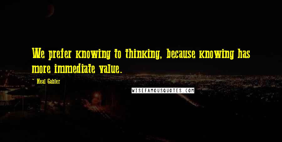 Neal Gabler Quotes: We prefer knowing to thinking, because knowing has more immediate value.
