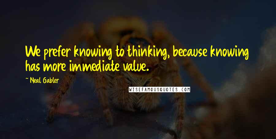 Neal Gabler Quotes: We prefer knowing to thinking, because knowing has more immediate value.