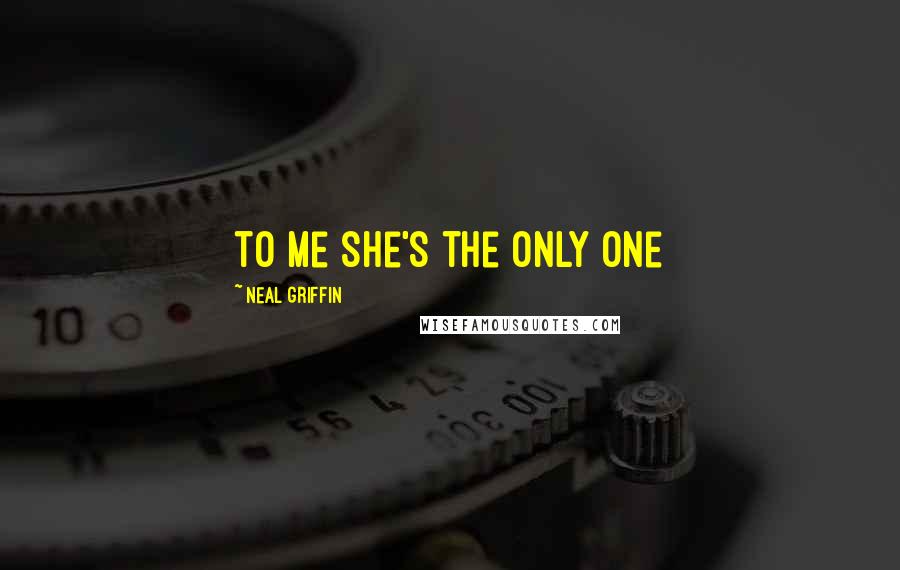 Neal Griffin Quotes: to me she's the only one