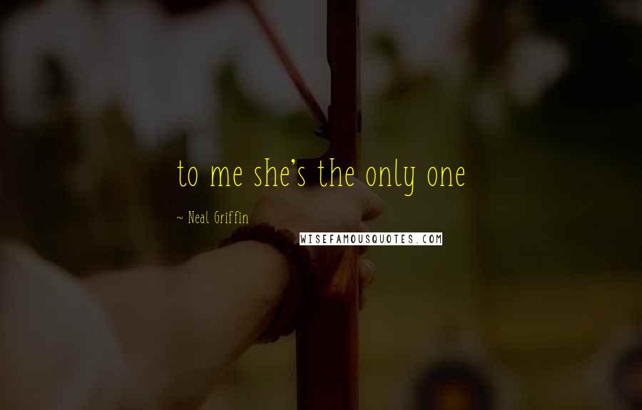 Neal Griffin Quotes: to me she's the only one