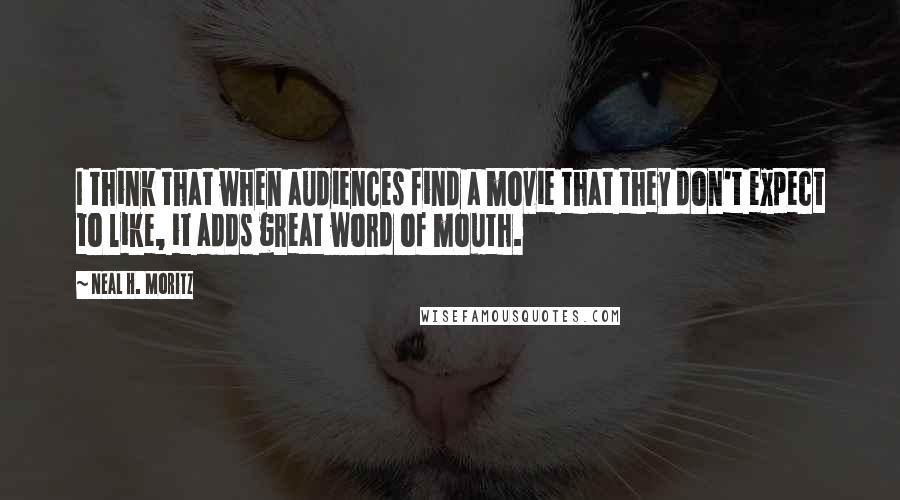 Neal H. Moritz Quotes: I think that when audiences find a movie that they don't expect to like, it adds great word of mouth.