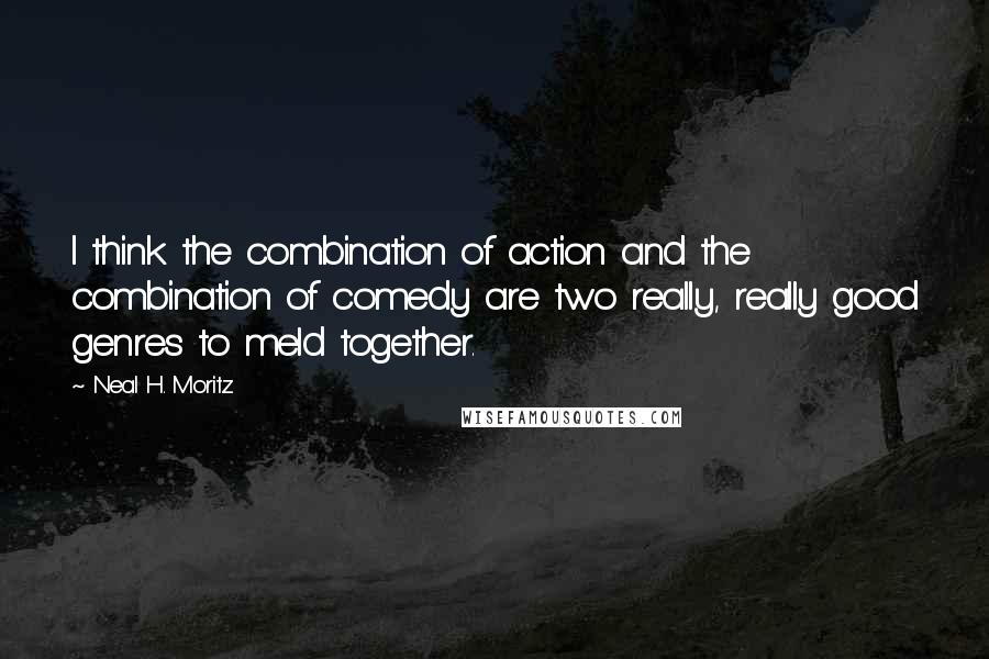 Neal H. Moritz Quotes: I think the combination of action and the combination of comedy are two really, really good genres to meld together.