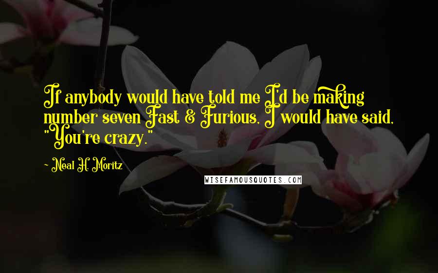 Neal H. Moritz Quotes: If anybody would have told me I'd be making number seven Fast & Furious, I would have said, "You're crazy."