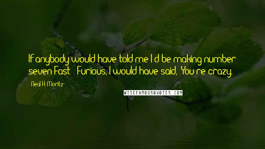 Neal H. Moritz Quotes: If anybody would have told me I'd be making number seven Fast & Furious, I would have said, "You're crazy."