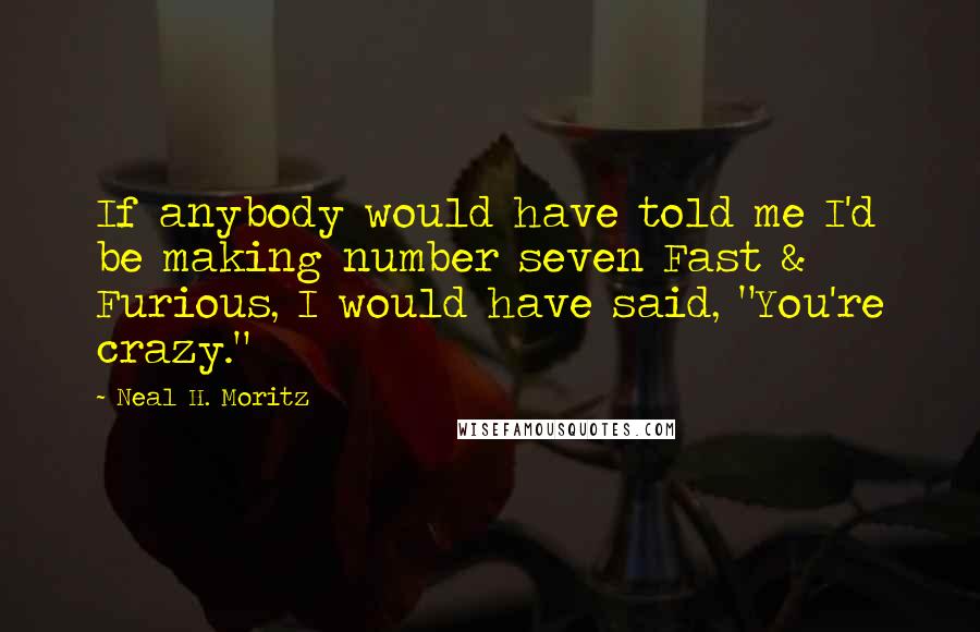 Neal H. Moritz Quotes: If anybody would have told me I'd be making number seven Fast & Furious, I would have said, "You're crazy."