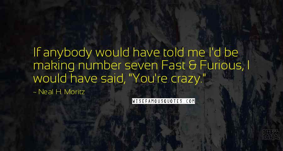 Neal H. Moritz Quotes: If anybody would have told me I'd be making number seven Fast & Furious, I would have said, "You're crazy."