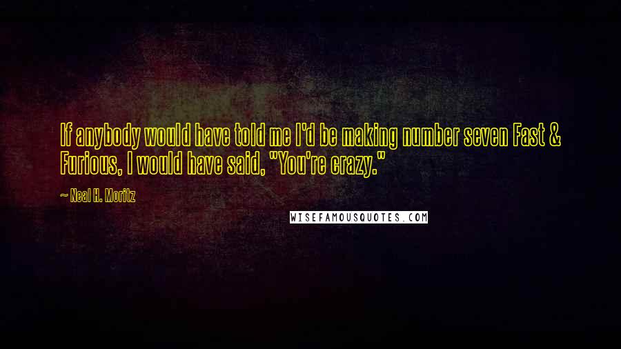 Neal H. Moritz Quotes: If anybody would have told me I'd be making number seven Fast & Furious, I would have said, "You're crazy."