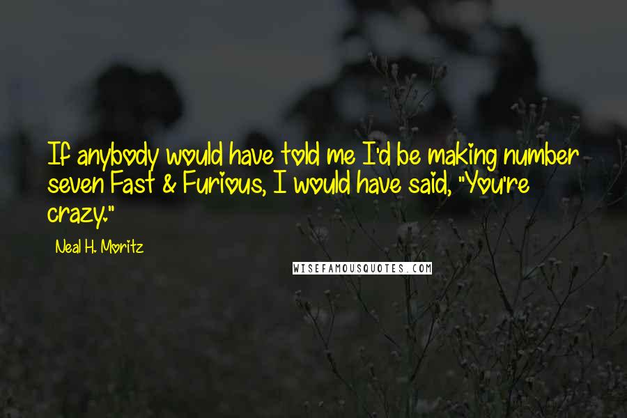 Neal H. Moritz Quotes: If anybody would have told me I'd be making number seven Fast & Furious, I would have said, "You're crazy."