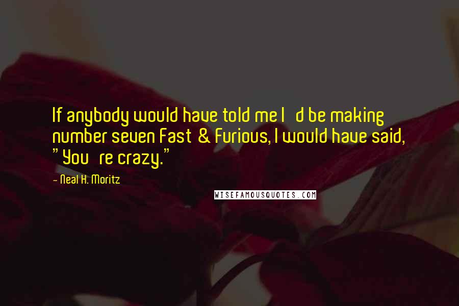 Neal H. Moritz Quotes: If anybody would have told me I'd be making number seven Fast & Furious, I would have said, "You're crazy."