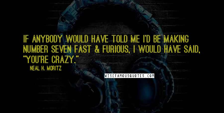 Neal H. Moritz Quotes: If anybody would have told me I'd be making number seven Fast & Furious, I would have said, "You're crazy."