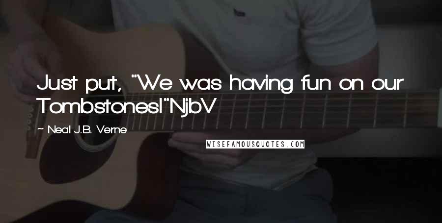Neal J.B. Verne Quotes: Just put, "We was having fun on our Tombstones!"NjbV