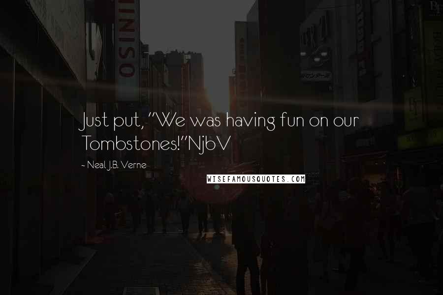 Neal J.B. Verne Quotes: Just put, "We was having fun on our Tombstones!"NjbV