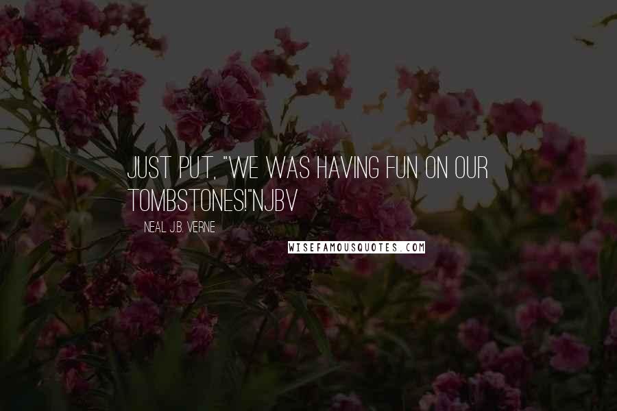 Neal J.B. Verne Quotes: Just put, "We was having fun on our Tombstones!"NjbV
