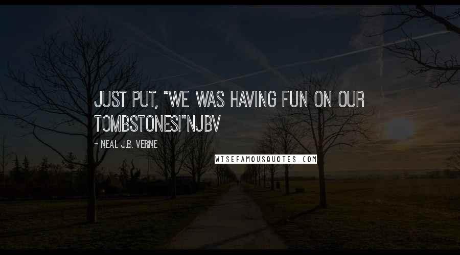 Neal J.B. Verne Quotes: Just put, "We was having fun on our Tombstones!"NjbV