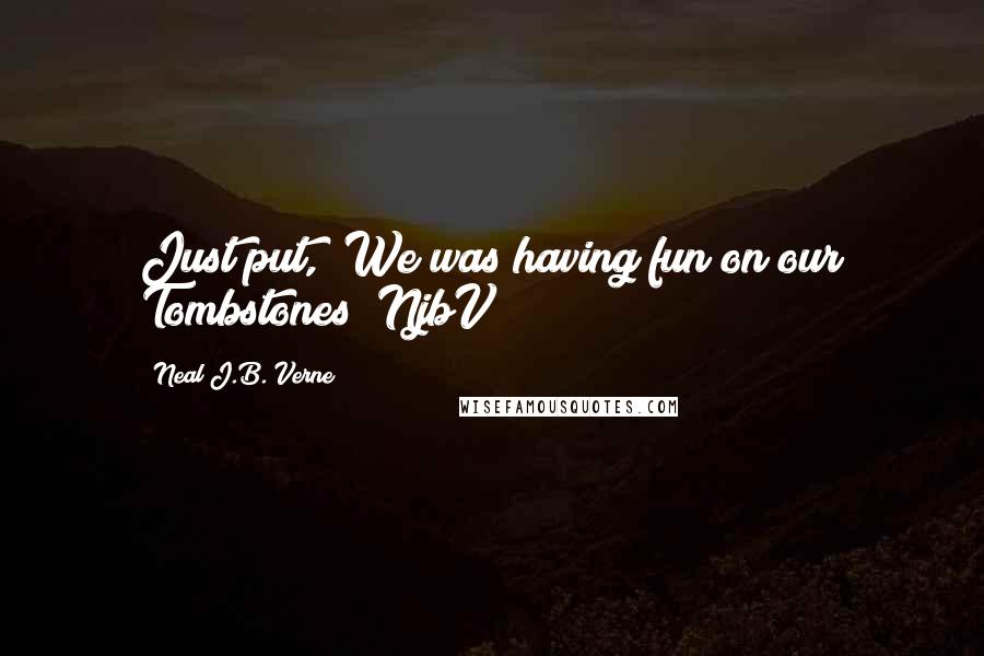 Neal J.B. Verne Quotes: Just put, "We was having fun on our Tombstones!"NjbV
