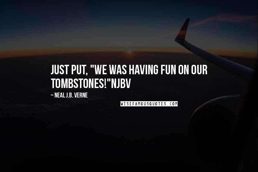 Neal J.B. Verne Quotes: Just put, "We was having fun on our Tombstones!"NjbV