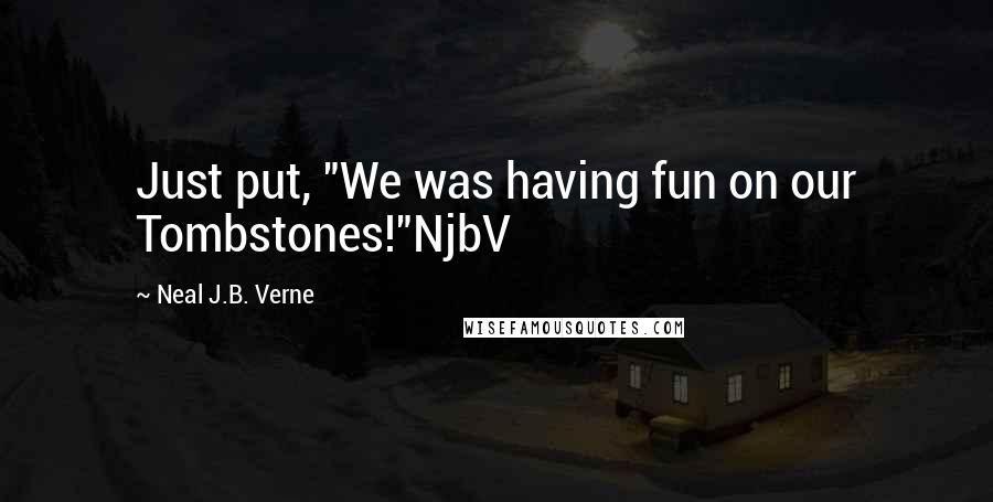 Neal J.B. Verne Quotes: Just put, "We was having fun on our Tombstones!"NjbV
