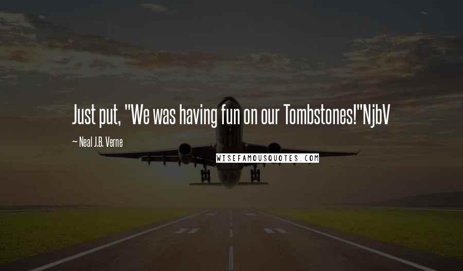 Neal J.B. Verne Quotes: Just put, "We was having fun on our Tombstones!"NjbV