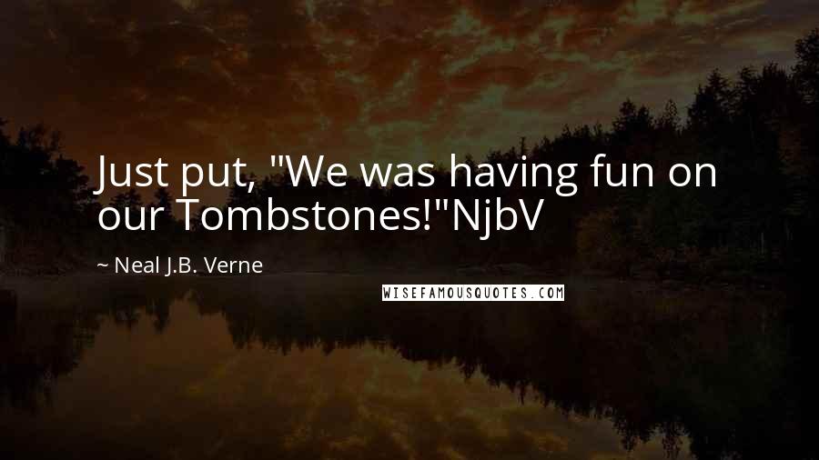 Neal J.B. Verne Quotes: Just put, "We was having fun on our Tombstones!"NjbV