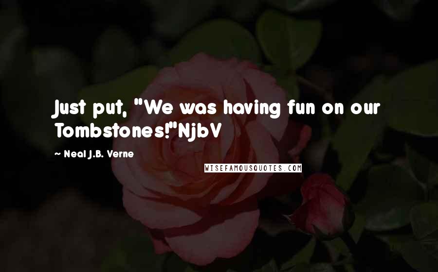 Neal J.B. Verne Quotes: Just put, "We was having fun on our Tombstones!"NjbV