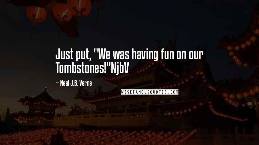 Neal J.B. Verne Quotes: Just put, "We was having fun on our Tombstones!"NjbV