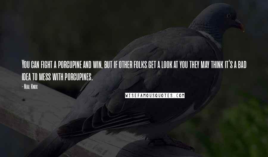 Neal Knox Quotes: You can fight a porcupine and win, but if other folks get a look at you they may think it's a bad idea to mess with porcupines.