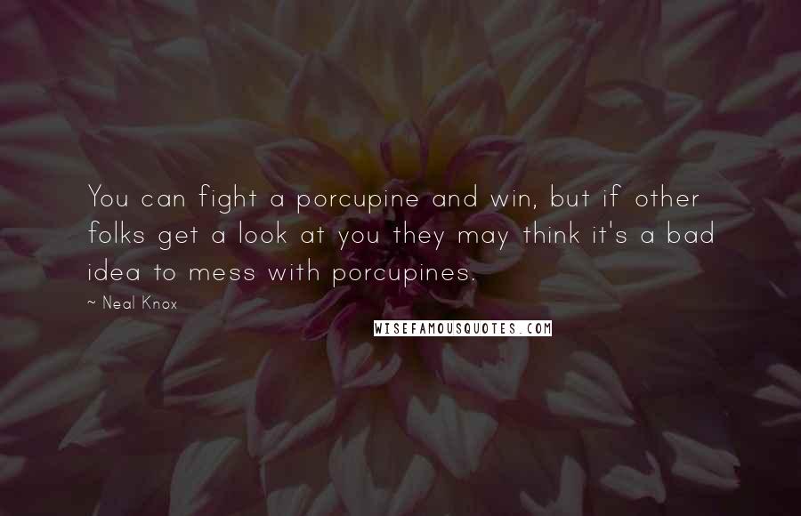 Neal Knox Quotes: You can fight a porcupine and win, but if other folks get a look at you they may think it's a bad idea to mess with porcupines.