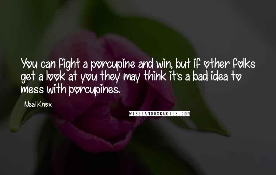 Neal Knox Quotes: You can fight a porcupine and win, but if other folks get a look at you they may think it's a bad idea to mess with porcupines.