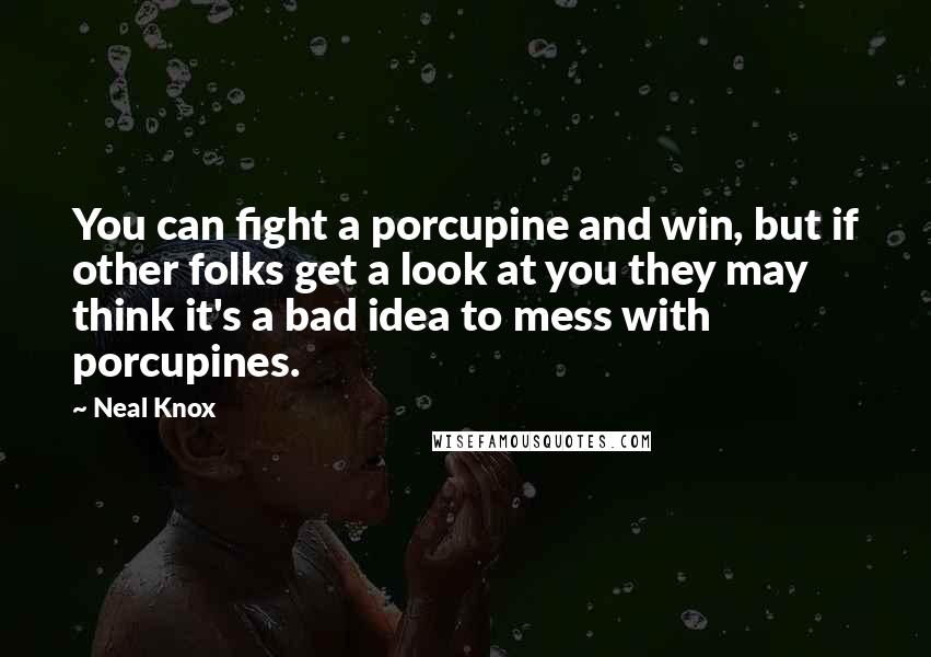 Neal Knox Quotes: You can fight a porcupine and win, but if other folks get a look at you they may think it's a bad idea to mess with porcupines.