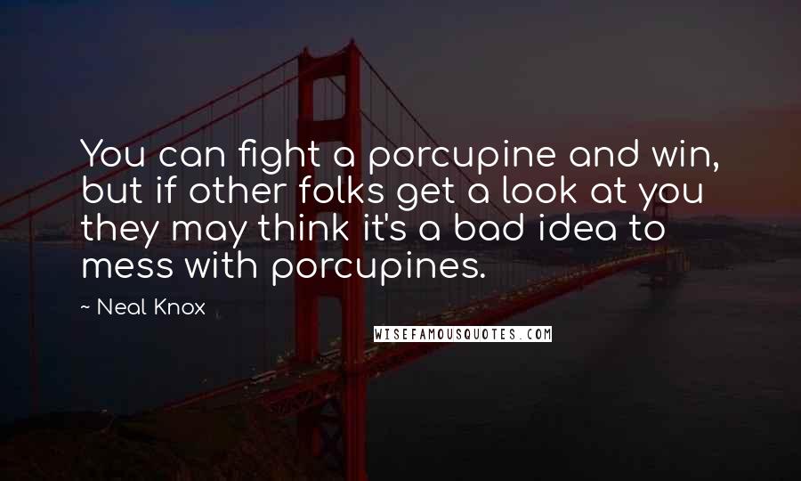 Neal Knox Quotes: You can fight a porcupine and win, but if other folks get a look at you they may think it's a bad idea to mess with porcupines.
