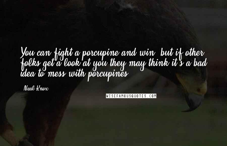 Neal Knox Quotes: You can fight a porcupine and win, but if other folks get a look at you they may think it's a bad idea to mess with porcupines.