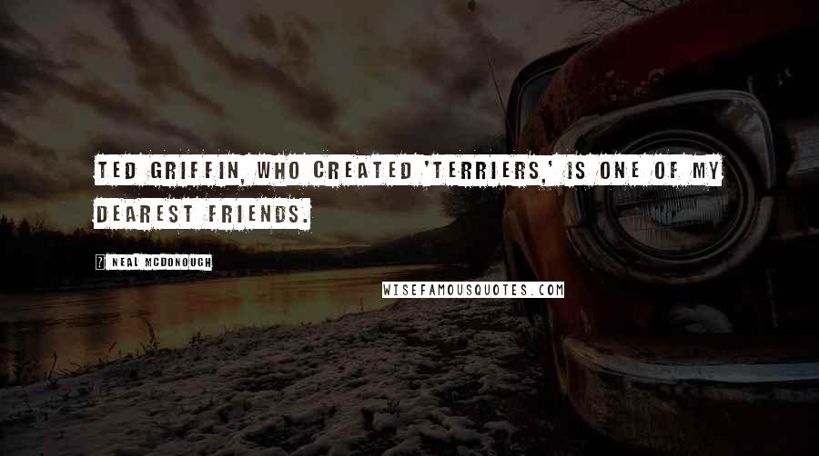 Neal McDonough Quotes: Ted Griffin, who created 'Terriers,' is one of my dearest friends.
