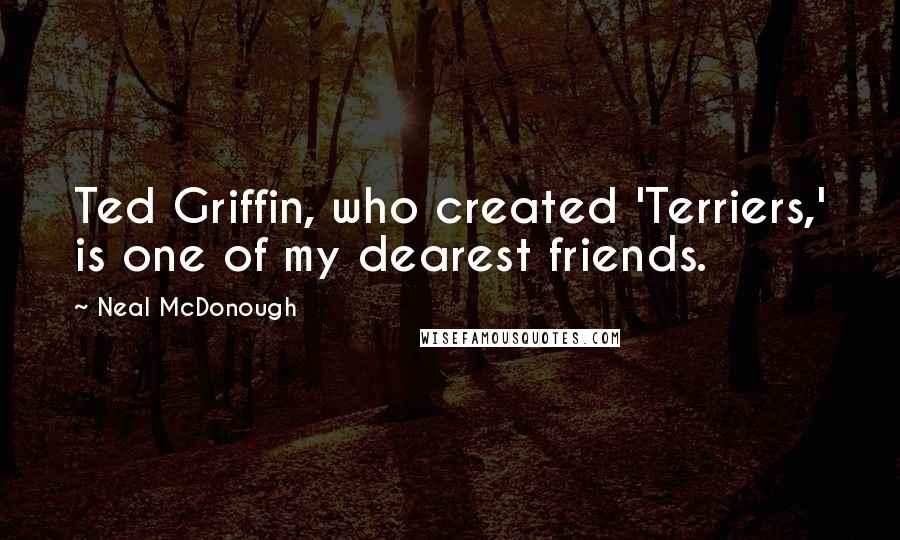 Neal McDonough Quotes: Ted Griffin, who created 'Terriers,' is one of my dearest friends.