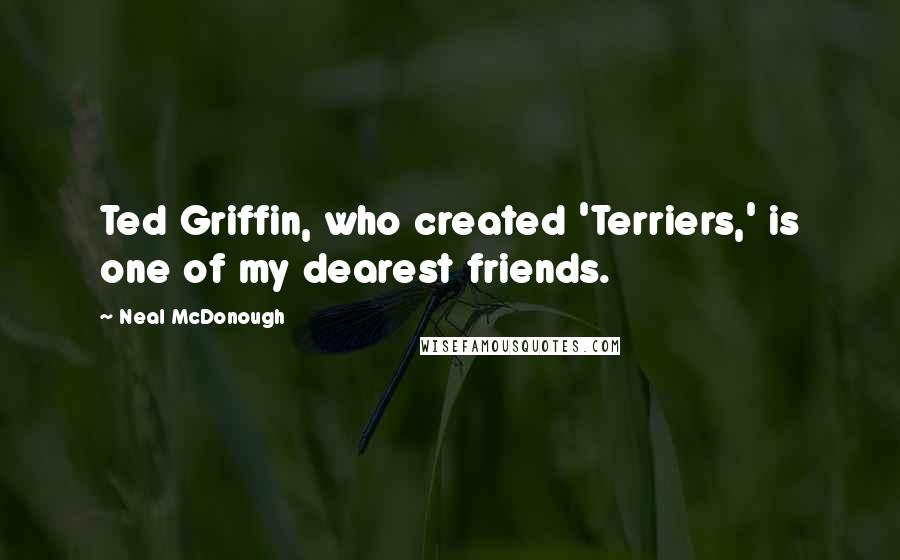 Neal McDonough Quotes: Ted Griffin, who created 'Terriers,' is one of my dearest friends.