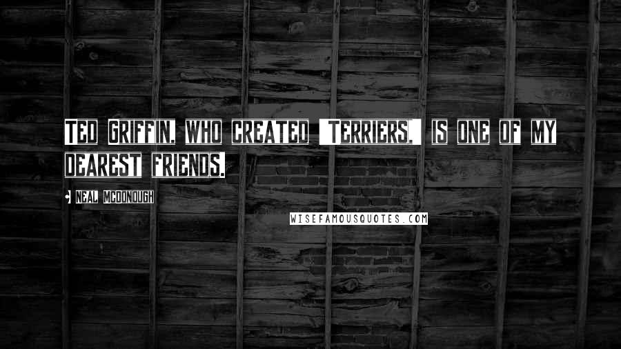 Neal McDonough Quotes: Ted Griffin, who created 'Terriers,' is one of my dearest friends.